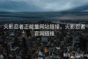 火影忍者正能量网站链接，火影忍者官网链接