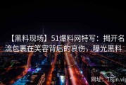 【黑料现场】51爆料网特写：揭开名流包裹在笑容背后的哀伤，曝光黑料