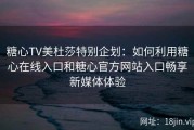 糖心TV美杜莎特别企划：如何利用糖心在线入口和糖心官方网站入口畅享新媒体体验
