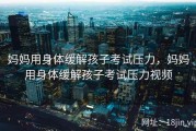 妈妈用身体缓解孩子考试压力，妈妈用身体缓解孩子考试压力视频