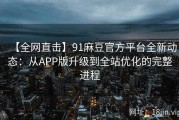 【全网直击】91麻豆官方平台全新动态：从APP版升级到全站优化的完整进程