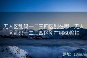 无人区乱码一二三四区别在哪，无人区乱码一二三四区别在哪60偷拍