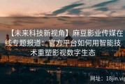 【未来科技新视角】麻豆影业传媒在线专题报道：官方平台如何用智能技术重塑影视数字生态