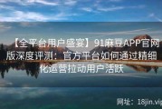 【全平台用户盛宴】91麻豆APP官网版深度评测：官方平台如何通过精细化运营拉动用户活跃