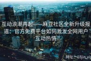 互动浪潮再起——麻豆社区全新升级报道：官方免费平台如何激发全网用户互动热情