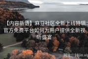 【内容新语】麻豆社区全新上线特辑：官方免费平台如何为用户提供全新视听盛宴