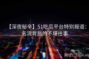 【深夜秘辛】51吃瓜平台特别报道：名流背后的不堪往事