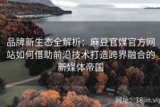 品牌新生态全解析：麻豆官媒官方网站如何借助前沿技术打造跨界融合的新媒体帝国