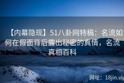 【内幕隐现】51八卦网特稿：名流如何在假面背后露出秘密的真情，名流真相百科