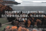 【吃瓜观察录】51八卦网特别策划：当红明星情感乱局揭秘，吃瓜娱乐圈421事件