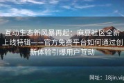 互动生态新风暴再起：麻豆社区全新上线特辑——官方免费平台如何通过创新体验引爆用户互动