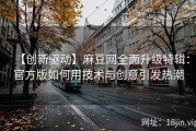 【创新驱动】麻豆网全面升级特辑：官方版如何用技术与创意引发热潮