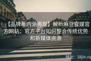 【品牌新内涵再现】解析麻豆官媒官方网站：官方平台如何整合传统优势和新媒体资源