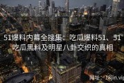 51爆料内幕全搜集：吃瓜爆料51、51吃瓜黑料及明星八卦交织的真相