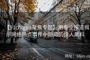 【91chigua聚焦专题】用专业报道揭示网络热点事件中隐藏的惊人黑料