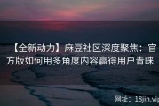 【全新动力】麻豆社区深度聚焦：官方版如何用多角度内容赢得用户青睐