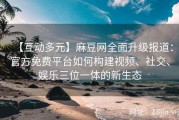 【互动多元】麻豆网全面升级报道：官方免费平台如何构建视频、社交、娱乐三位一体的新生态