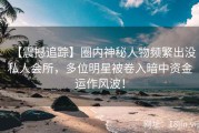 【震撼追踪】圈内神秘人物频繁出没私人会所，多位明星被卷入暗中资金运作风波！