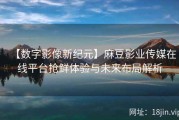 【数字影像新纪元】麻豆影业传媒在线平台抢鲜体验与未来布局解析
