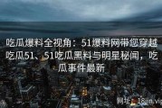 吃瓜爆料全视角：51爆料网带您穿越吃瓜51、51吃瓜黑料与明星秘闻，吃瓜事件最新