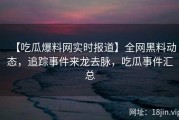 【吃瓜爆料网实时报道】全网黑料动态，追踪事件来龙去脉，吃瓜事件汇总