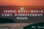 【深度报道】著名音乐人爆出惊人私生活细节，其与跨国资本的秘密合作牵动全局！