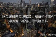 吃瓜爆料网实况追踪：剖析热点事件中源源不断冒出的网络黑料