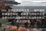 title_品牌新思路再出发——解析解析官媒官方网站：官媒官方网站平台官方平台如何战略创新实现战略创新实现进化进化