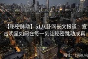 【秘密脉动】51八卦网长文报道：直击明星如何在每一刻让秘密跳动成真
