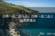 日韩一品二品三品，日韩一品二品三品免费播出
