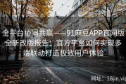 全平台协同共赢——91麻豆APP官网版全新改版报告：官方平台如何实现多端联动打造极致用户体验