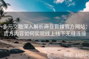 多元交融深入解析麻豆官媒官方网站：官方内容如何实现线上线下无缝连接