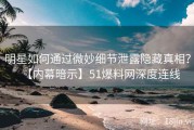 明星如何通过微妙细节泄露隐藏真相？【内幕暗示】51爆料网深度连线