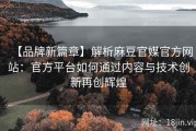 【品牌新篇章】解析麻豆官媒官方网站：官方平台如何通过内容与技术创新再创辉煌