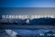 吃瓜黑料全情纪实：当真相与谣言相遇