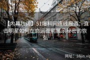 【内幕壮阔】51爆料网连线报道：直击明星如何在命运面前展示秘密的恢弘