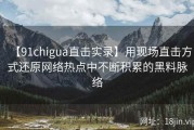 【91chigua直击实录】用现场直击方式还原网络热点中不断积累的黑料脉络