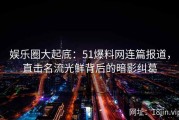 娱乐圈大起底：51爆料网连篇报道，直击名流光鲜背后的暗影纠葛