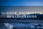 51八卦风云录：吃瓜51爆料网带您走进鲜为人知的明星黑料现场