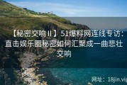 【秘密交响Ⅱ】51爆料网连线专访：直击娱乐圈秘密如何汇聚成一曲悲壮交响