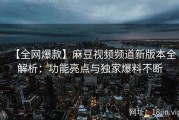 【全网爆款】麻豆视频频道新版本全解析：功能亮点与独家爆料不断