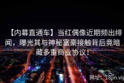 【内幕直通车】当红偶像近期频出绯闻，曝光其与神秘富豪接触背后竟暗藏多重商业协议！
