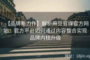 【品牌新力作】解析麻豆官媒官方网站：官方平台如何通过内容整合实现品牌内核升级