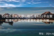 51吃瓜全网风暴：吃瓜爆料51平台聚焦爆料吃瓜与明星黑料最新进展