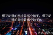樱花动漫的网址是哪个知乎，樱花动漫的网址是哪个知乎的
