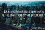【黑料吃瓜网权威跟踪】聚焦热点事件，记录每个网络黑料细节及其演变路径