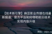 【技术新引擎】麻豆影业传媒在线最新报道：官方平台如何借助前沿技术实现内容升级