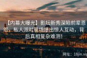 【内幕大曝光】影坛新秀深陷前辈恩怨，私人派对现场爆出惊人互动，背后真相复杂难测！