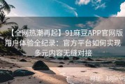 【全网热潮再起】91麻豆APP官网版用户体验全纪录：官方平台如何实现多元内容无缝对接