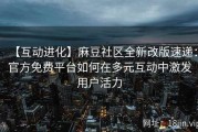 【互动进化】麻豆社区全新改版速递：官方免费平台如何在多元互动中激发用户活力